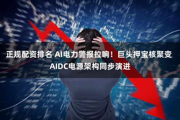 正规配资排名 AI电力警报拉响！巨头押宝核聚变 AIDC电源架构同步演进