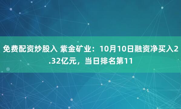 免费配资炒股入 紫金矿业：10月10日融资净买入2.32亿元，当日排名第11