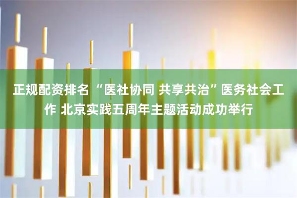 正规配资排名 “医社协同 共享共治”医务社会工作 北京实践五周年主题活动成功举行