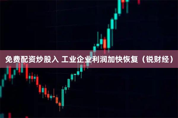 免费配资炒股入 工业企业利润加快恢复（锐财经）