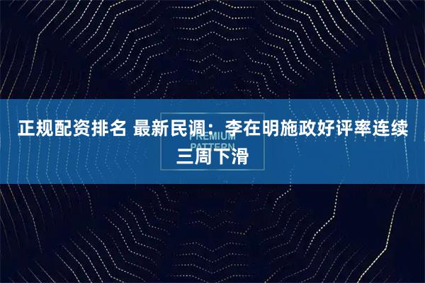 正规配资排名 最新民调：李在明施政好评率连续三周下滑