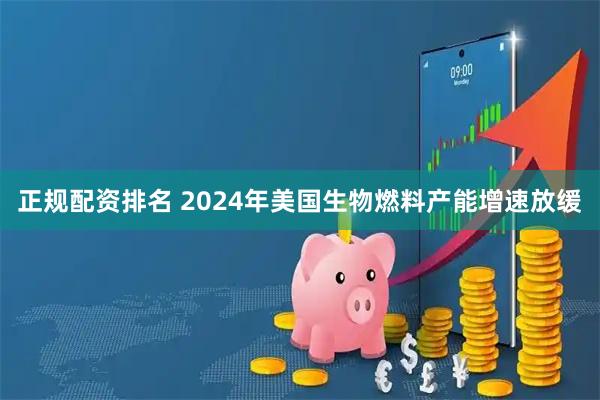 正规配资排名 2024年美国生物燃料产能增速放缓