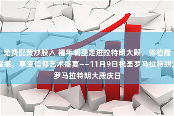 免费配资炒股入 禧年朝圣走进拉特朗大殿，体验隆重庄严震撼，享受信仰艺术盛宴——11月9日祝圣罗马拉特朗大殿庆日