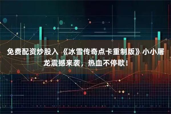 免费配资炒股入 《冰雪传奇点卡重制版》小小屠龙震撼来袭，热血不停歇！
