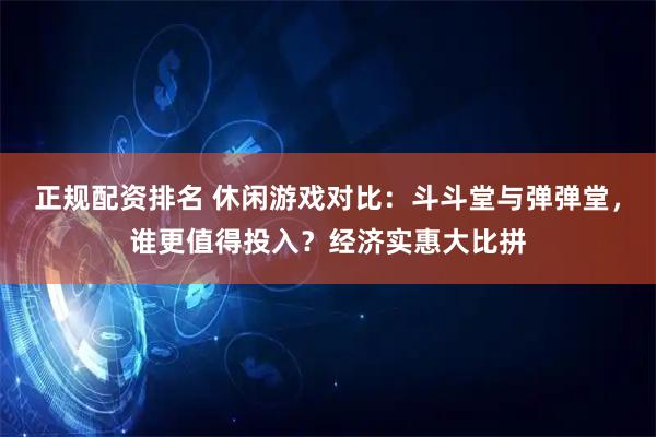 正规配资排名 休闲游戏对比：斗斗堂与弹弹堂，谁更值得投入？经济实惠大比拼