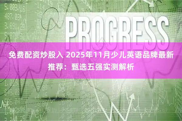 免费配资炒股入 2025年11月少儿英语品牌最新推荐：甄选五强实测解析