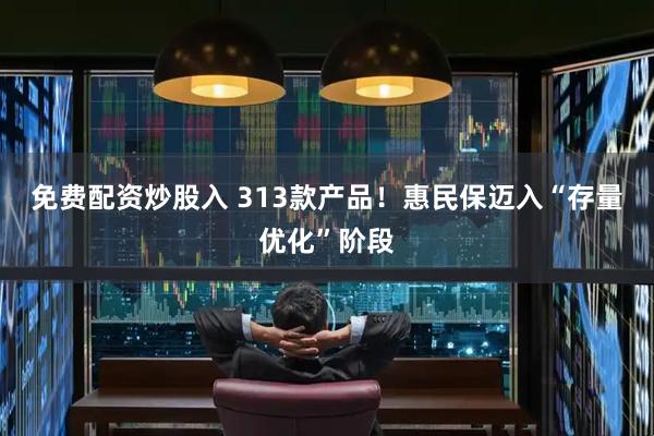 免费配资炒股入 313款产品！惠民保迈入“存量优化”阶段