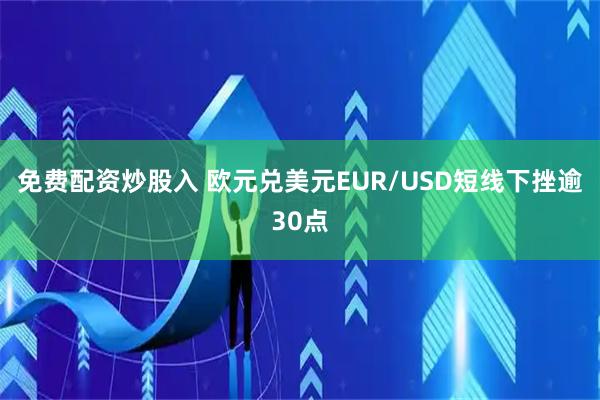 免费配资炒股入 欧元兑美元EUR/USD短线下挫逾30点