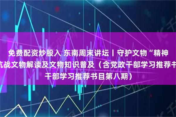 免费配资炒股入 东南周末讲坛丨守护文物“精神”——福建抗战文物解读及文物知识普及（含党政干部学习推荐书目第八期）