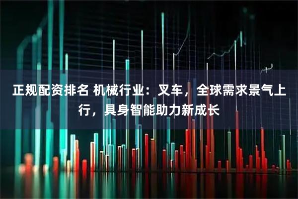 正规配资排名 机械行业：叉车，全球需求景气上行，具身智能助力新成长