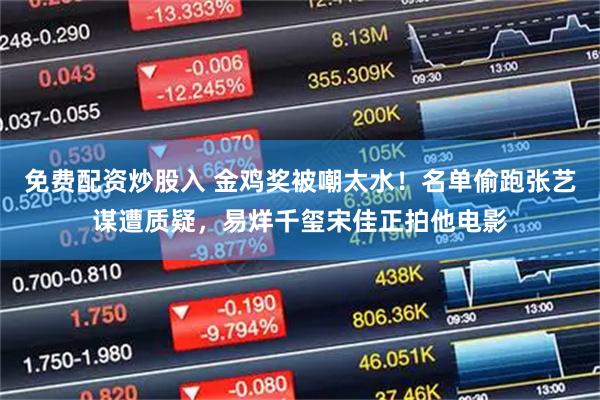 免费配资炒股入 金鸡奖被嘲太水！名单偷跑张艺谋遭质疑，易烊千玺宋佳正拍他电影