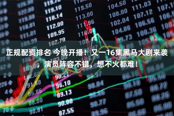 正规配资排名 今晚开播！又一16集黑马大剧来袭，演员阵容不错，想不火都难！