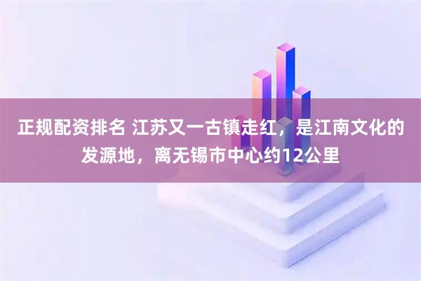 正规配资排名 江苏又一古镇走红，是江南文化的发源地，离无锡市中心约12公里