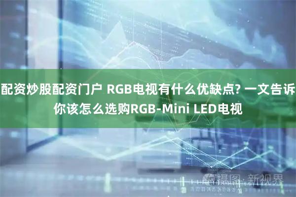 配资炒股配资门户 RGB电视有什么优缺点? 一文告诉你该怎么选购RGB-Mini LED电视