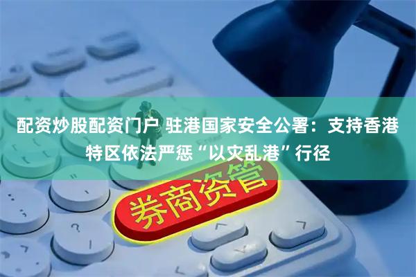 配资炒股配资门户 驻港国家安全公署：支持香港特区依法严惩“以灾乱港”行径