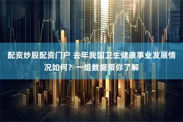 配资炒股配资门户 去年我国卫生健康事业发展情况如何？一组数据带你了解