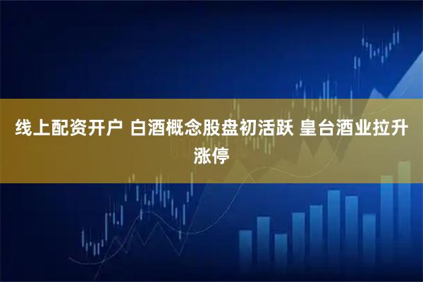 线上配资开户 白酒概念股盘初活跃 皇台酒业拉升涨停