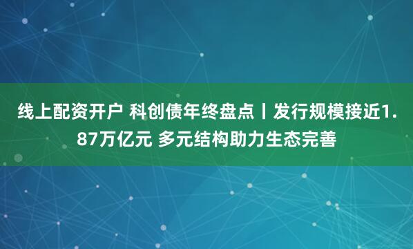 线上配资开户 科创债年终盘点丨发行规模接近1.87万亿元 多元结构助力生态完善