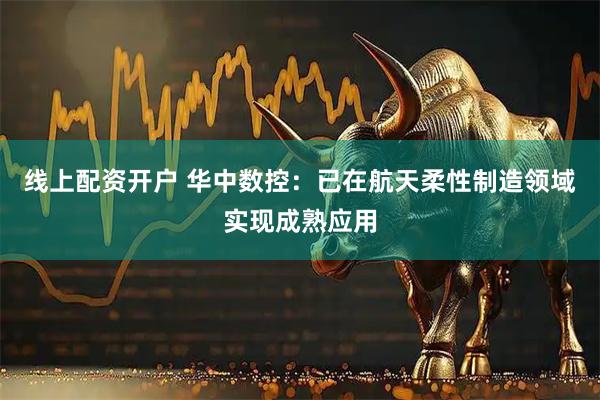 线上配资开户 华中数控：已在航天柔性制造领域实现成熟应用