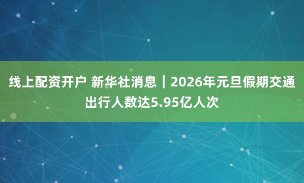 线上配资开户 新华社消息｜2026年元旦假期交通出行人数达5.95亿人次