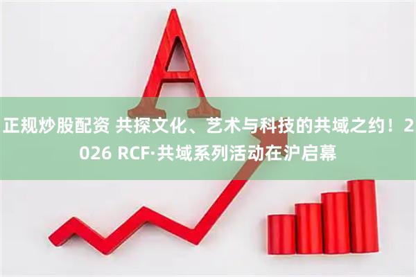 正规炒股配资 共探文化、艺术与科技的共域之约！2026 RCF·共域系列活动在沪启幕
