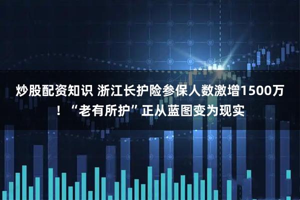 炒股配资知识 浙江长护险参保人数激增1500万！“老有所护”正从蓝图变为现实