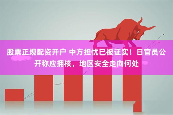 股票正规配资开户 中方担忧已被证实！日官员公开称应拥核，地区安全走向何处