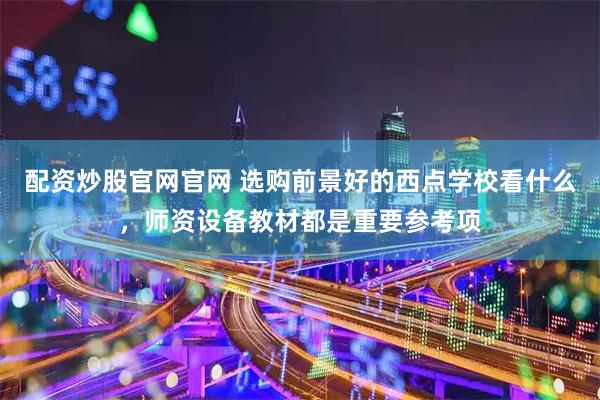 配资炒股官网官网 选购前景好的西点学校看什么，师资设备教材都是重要参考项