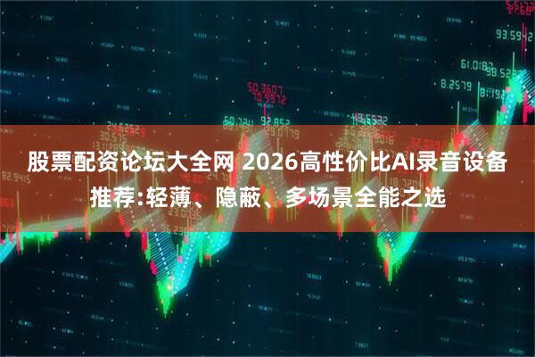 股票配资论坛大全网 2026高性价比AI录音设备推荐:轻薄、隐蔽、多场景全能之选