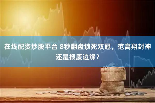 在线配资炒股平台 8秒翻盘锁死双冠，范高翔封神还是报废边缘？