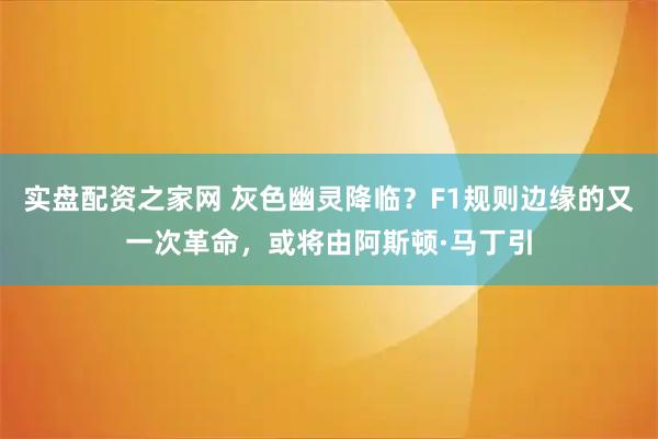 实盘配资之家网 灰色幽灵降临？F1规则边缘的又一次革命，或将由阿斯顿·马丁引
