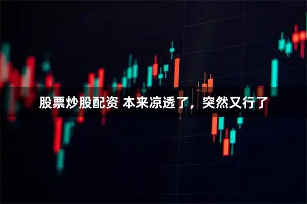 股票炒股配资 本来凉透了，突然又行了