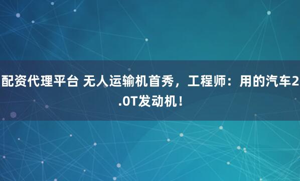 配资代理平台 无人运输机首秀，工程师：用的汽车2.0T发动机！