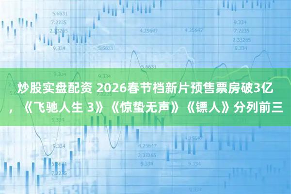 炒股实盘配资 2026春节档新片预售票房破3亿，《飞驰人生 3》《惊蛰无声》《镖人》分列前三