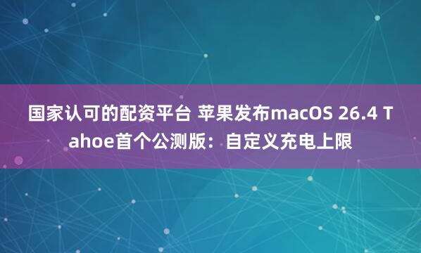国家认可的配资平台 苹果发布macOS 26.4 Tahoe首个公测版：自定义充电上限