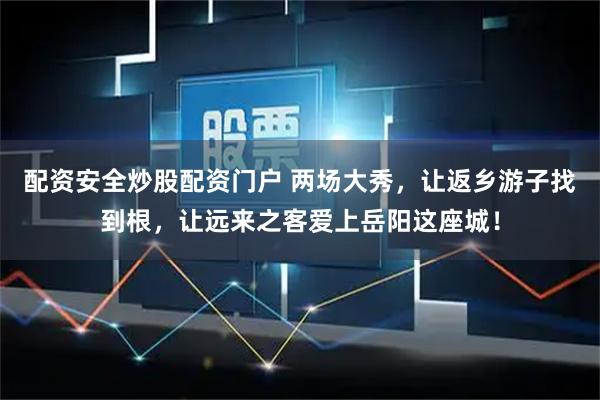 配资安全炒股配资门户 两场大秀，让返乡游子找到根，让远来之客爱上岳阳这座城！