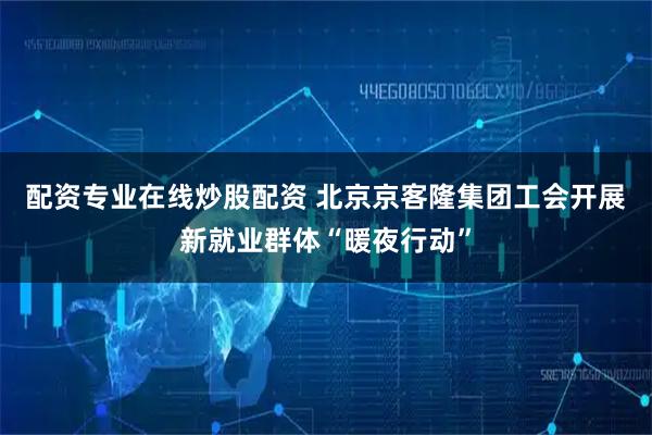 配资专业在线炒股配资 北京京客隆集团工会开展新就业群体“暖夜行动”