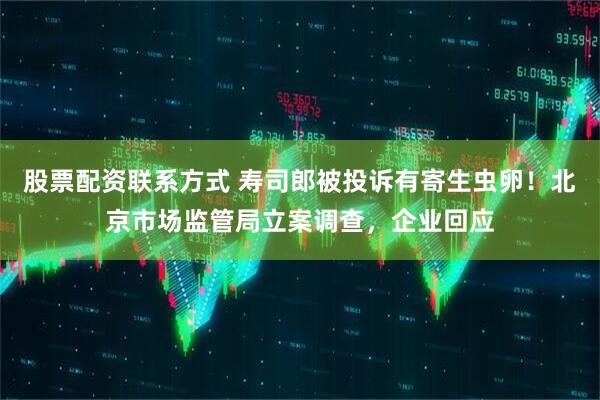 股票配资联系方式 寿司郎被投诉有寄生虫卵！北京市场监管局立案调查，企业回应