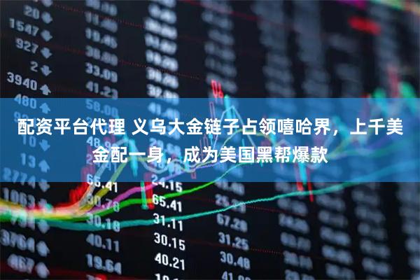 配资平台代理 义乌大金链子占领嘻哈界，上千美金配一身，成为美国黑帮爆款