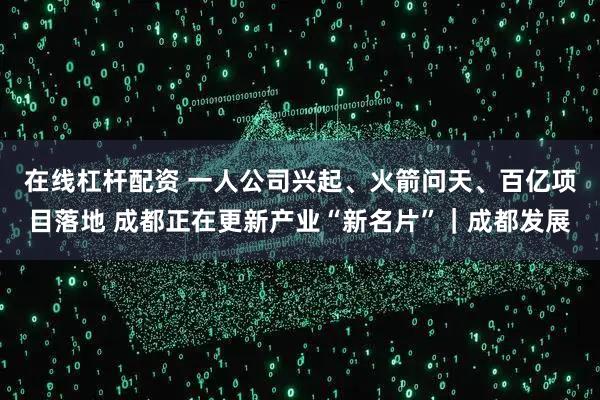 在线杠杆配资 一人公司兴起、火箭问天、百亿项目落地 成都正在更新产业“新名片”｜成都发展