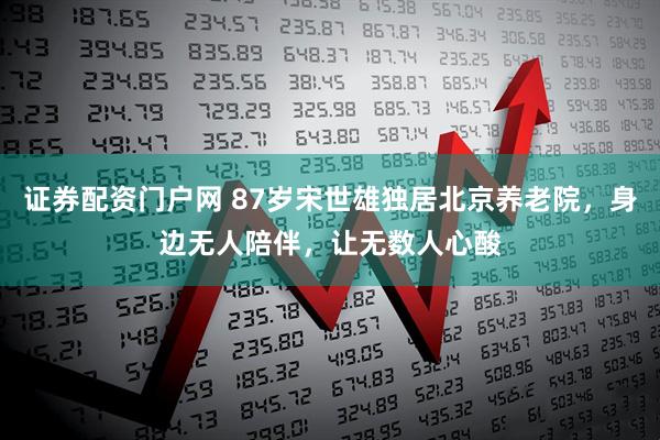 证券配资门户网 87岁宋世雄独居北京养老院，身边无人陪伴，让无数人心酸