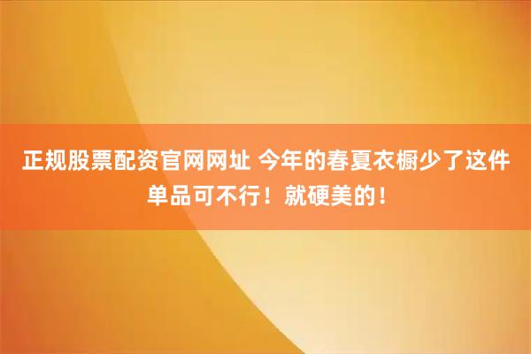 正规股票配资官网网址 今年的春夏衣橱少了这件单品可不行！就硬美的！