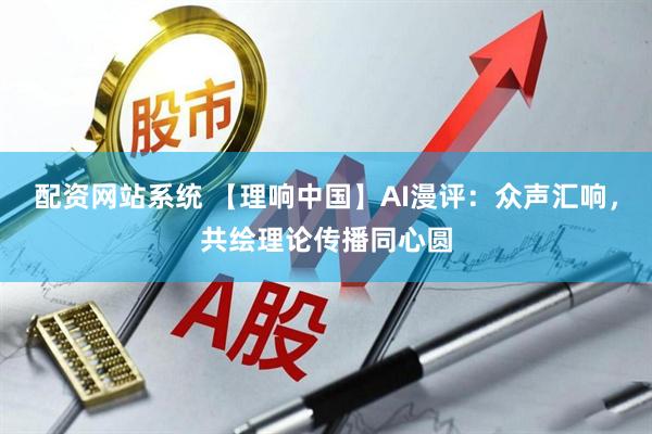 配资网站系统 【理响中国】AI漫评：众声汇响，共绘理论传播同心圆
