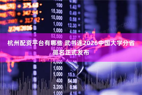杭州配资平台有哪些 武书连2026中国大学分省排名正式发布