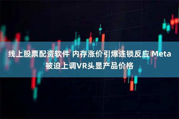 线上股票配资软件 内存涨价引爆连锁反应 Meta被迫上调VR头显产品价格