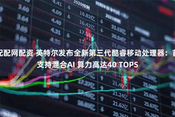 配配网配资 英特尔发布全新第三代酷睿移动处理器：首支持混合AI 算力高达40 TOPS