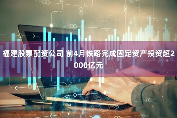 福建股票配资公司 前4月铁路完成固定资产投资超2000亿元