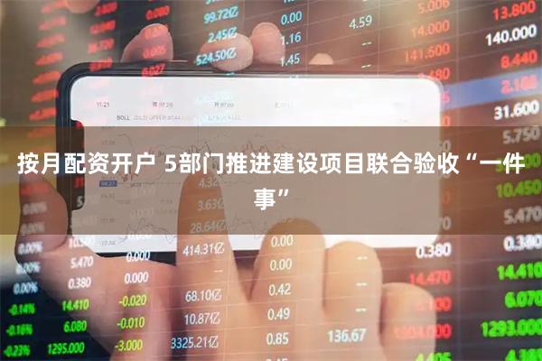 按月配资开户 5部门推进建设项目联合验收“一件事”